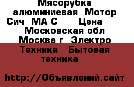 Мясорубка алюминиевая «Мотор Сич IМА-С-1» › Цена ­ 700 - Московская обл., Москва г. Электро-Техника » Бытовая техника   